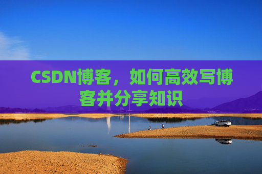 CSDN博客,如何高效写博客并分享知识